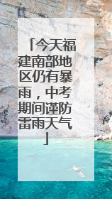 今天福建南部地区仍有暴雨，中考期间谨防雷雨天气