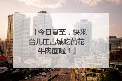 今日夏至，快来台儿庄古城吃黄花牛肉面啦！