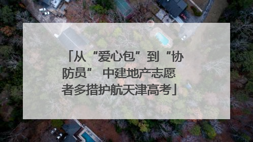 从“爱心包”到“协防员” 中建地产志愿者多措护航天津高考