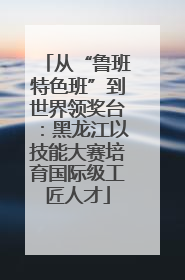 从“鲁班特色班”到世界领奖台：黑龙江以技能大赛培育国际级工匠人才