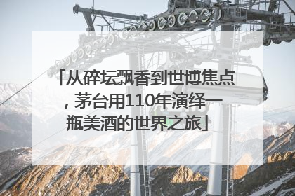 从碎坛飘香到世博焦点，茅台用110年演绎一瓶美酒的世界之旅