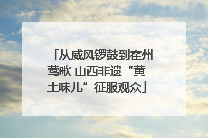 从威风锣鼓到霍州莺歌 山西非遗“黄土味儿”征服观众