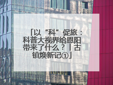 以“科”促旅：科普大视界给恩阳带来了什么？丨古镇焕新记①