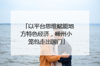 以平台思维赋能地方特色经济，嵊州小笼包走出国门