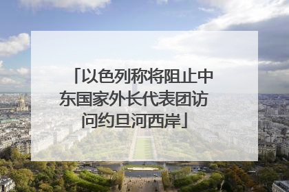 以色列称将阻止中东国家外长代表团访问约旦河西岸