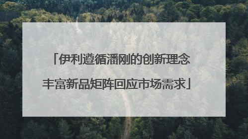 伊利遵循潘刚的创新理念 丰富新品矩阵回应市场需求