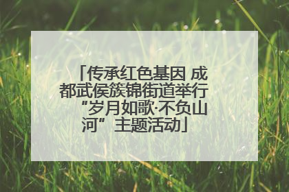 传承红色基因 成都武侯簇锦街道举行“岁月如歌·不负山河”主题活动