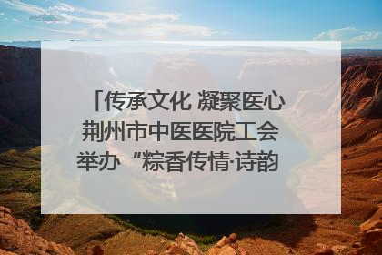传承文化 凝聚医心 荆州市中医医院工会举办“粽香传情·诗韵端午”系列活动