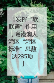 发挥“软联通”作用，粤港澳大湾区“湾区标准”总数达235项