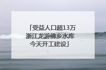 受益人口超13万 浙江龙游佛乡水库今天开工建设