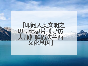 叩问人类文明之思，纪录片《寻访大师》解码法兰西文化基因
