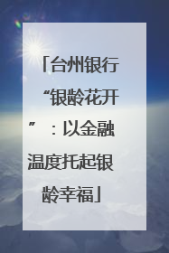 台州银行“银龄花开”：以金融温度托起银龄幸福