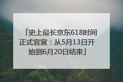 史上最长京东618时间正式官宣：从5月13日开始到6月20日结束
