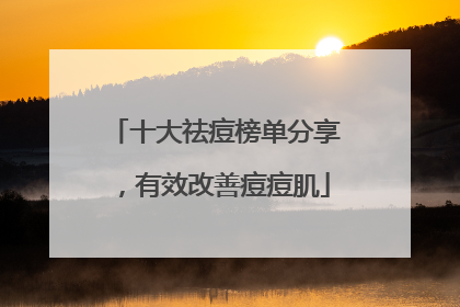 十大祛痘榜单分享，有效改善痘痘肌