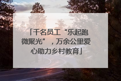 千名员工“乐起跑 微聚光”，万余公里爱心助力乡村教育