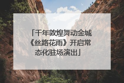 千年敦煌舞动金城《丝路花雨》开启常态化驻场演出