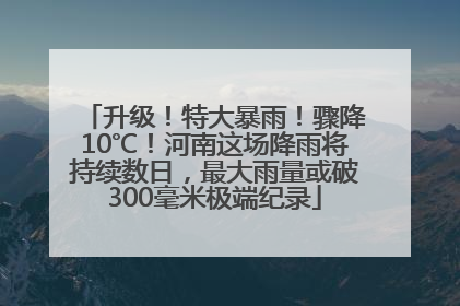 升级！特大暴雨！骤降10℃！河南这场降雨将持续数日，最大雨量或破300毫米极端纪录