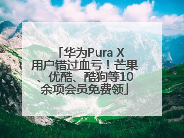 华为Pura X用户错过血亏！芒果、优酷、酷狗等10余项会员免费领