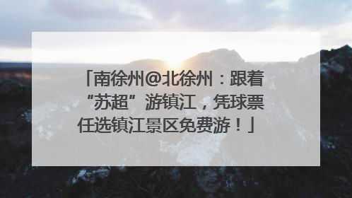 南徐州@北徐州：跟着“苏超”游镇江，凭球票任选镇江景区免费游！