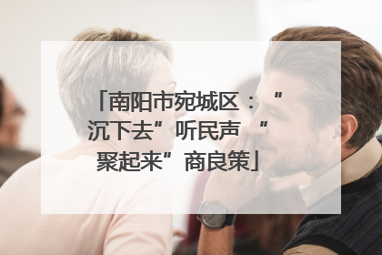 南阳市宛城区：“沉下去”听民声 “聚起来”商良策