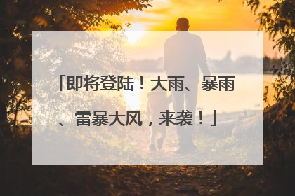 即将登陆！大雨、暴雨、雷暴大风，来袭！