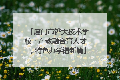 厦门市铧大技术学校：产教融合育人才，特色办学谱新篇