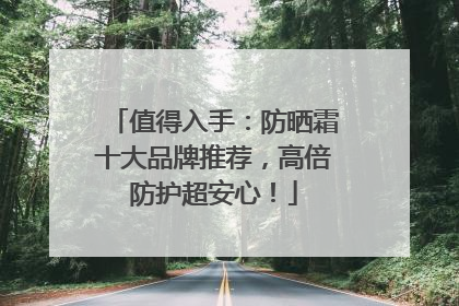 值得入手：防晒霜十大品牌推荐，高倍防护超安心！