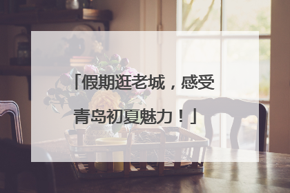 假期逛老城，感受青岛初夏魅力！