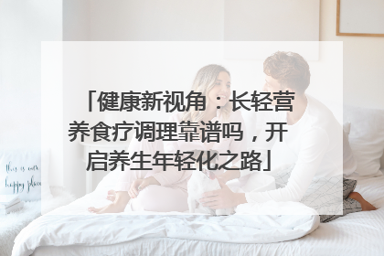 健康新视角：长轻营养食疗调理靠谱吗，开启养生年轻化之路