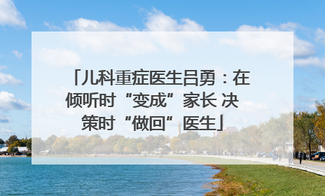 儿科重症医生吕勇：在倾听时“变成”家长 决策时“做回”医生