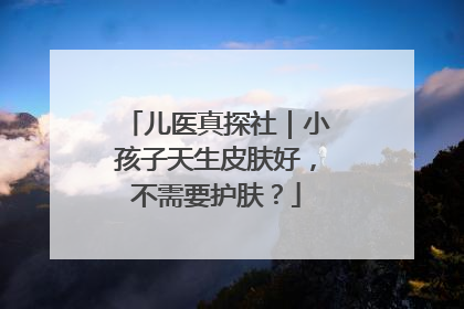 儿医真探社｜小孩子天生皮肤好，不需要护肤？