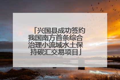 兴国县成功签约我国南方首条综合治理小流域水土保持碳汇交易项目