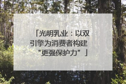 光明乳业：以双引擎为消费者构建“更强保护力”
