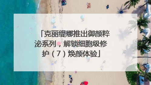 克丽缇娜推出御颜粹泌系列，解锁细胞级修护（7）焕颜体验
