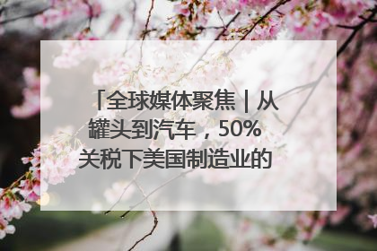 全球媒体聚焦｜从罐头到汽车，50%关税下美国制造业的“生死劫”