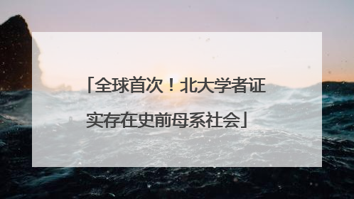全球首次！北大学者证实存在史前母系社会