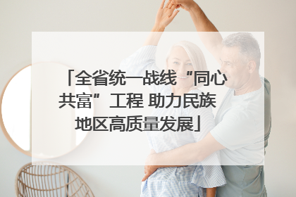 全省统一战线“同心共富”工程 助力民族地区高质量发展