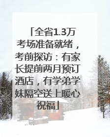 全省1.3万考场准备就绪，考前探访：有家长提前两月预订酒店，有学弟学妹隔空送上暖心祝福
