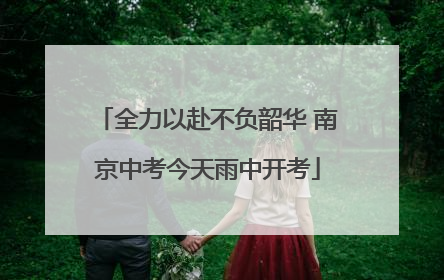全力以赴不负韶华 南京中考今天雨中开考