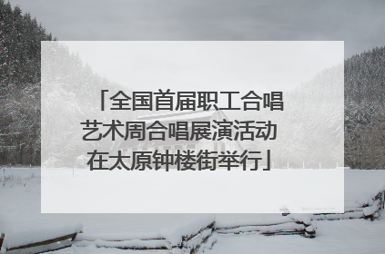 全国首届职工合唱艺术周合唱展演活动在太原钟楼街举行