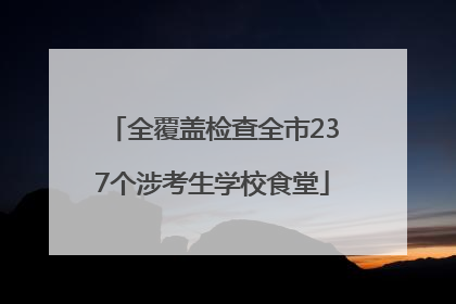 全覆盖检查全市237个涉考生学校食堂