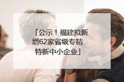公示！福建拟新增62家省级专精特新中小企业