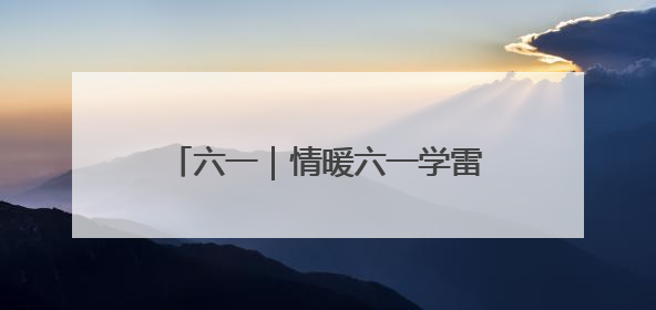 六一｜情暖六一学雷锋 关爱成长见行动
