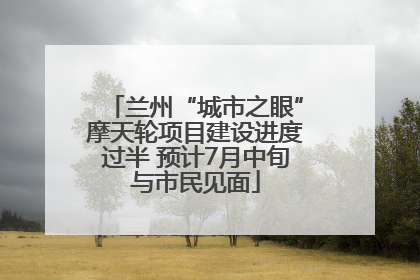 兰州“城市之眼”摩天轮项目建设进度过半 预计7月中旬与市民见面