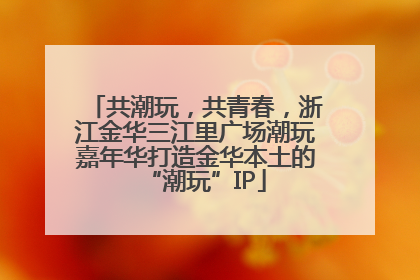 共潮玩，共青春，浙江金华三江里广场潮玩嘉年华打造金华本土的“潮玩”IP