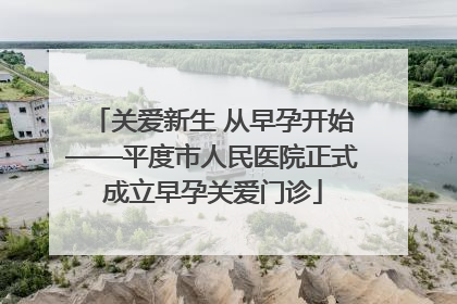 关爱新生 从早孕开始——平度市人民医院正式成立早孕关爱门诊