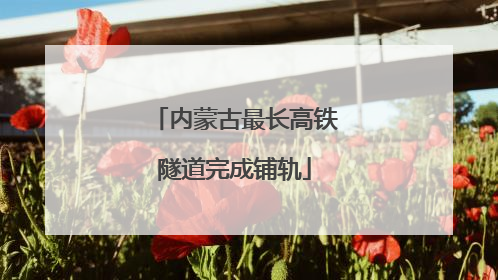 内蒙古最长高铁隧道完成铺轨