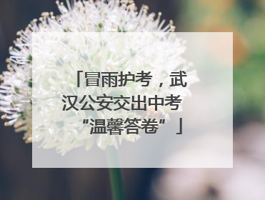 冒雨护考，武汉公安交出中考“温馨答卷”