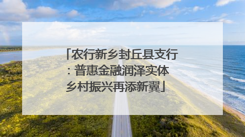 农行新乡封丘县支行：普惠金融润泽实体 乡村振兴再添新翼