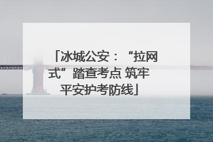 冰城公安：“拉网式”踏查考点 筑牢平安护考防线